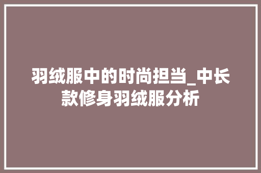 羽绒服中的时尚担当_中长款修身羽绒服分析 羽绒服中的时尚担当_中长款修身羽绒服分析 MI家设计百科