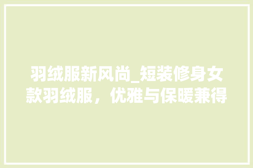 羽绒服新风尚_短装修身女款羽绒服，优雅与保暖兼得