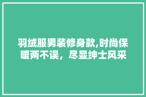 羽绒服男装修身款,时尚保暖两不误,尽显绅士风采 MI家装修经验 羽绒服男装修身款,时尚保暖两不误,尽显绅士风采 羽绒服男装修身款,时尚保暖两不误,尽显绅士风采 MI家装修经验