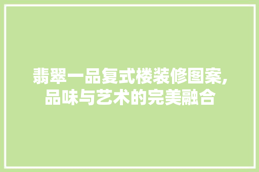 翡翠一品复式楼装修图案,品味与艺术的完美融合(翡翠一品户型)