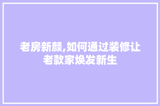 老房新颜,如何通过装修让老款家焕发新生 老房新颜,如何通过装修让老款家焕发新生 MI家公司推荐