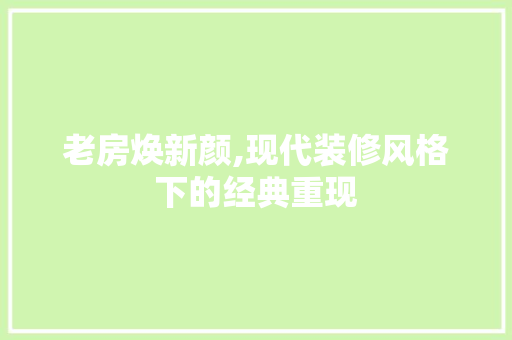 老房焕新颜,现代装修风格下的经典重现 老房焕新颜,现代装修风格下的经典重现 MI家装修经验