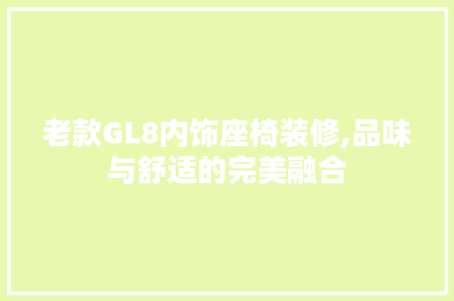 老款GL8内饰座椅装修,品味与舒适的完美融合