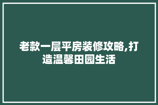 老款一层平房装修攻略,打造温馨田园生活(老式一层平房)