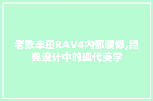 老款丰田RAV4内部装修,经典设计中的现代美学
