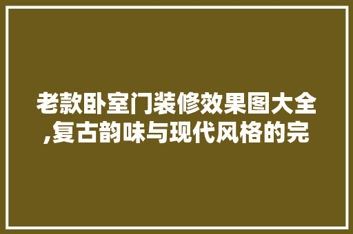 老款卧室门装修效果图大全,复古韵味与现代风格的完美融合 老款卧室门装修效果图大全,复古韵味与现代风格的完美融合 MI家公司推荐