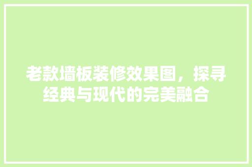 老款墙板装修效果图，探寻经典与现代的完美融合