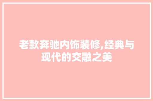 老款奔驰内饰装修,经典与现代的交融之美 老款奔驰内饰装修,经典与现代的交融之美 MI家公司推荐