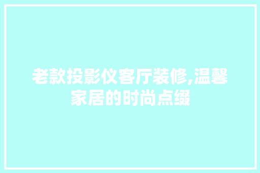 老款投影仪客厅装修,温馨家居的时尚点缀(老式的投影仪)