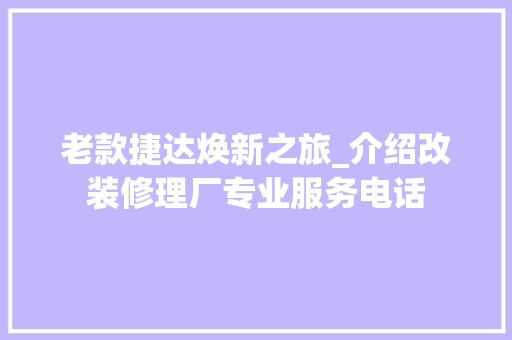 老款捷达焕新之旅_介绍改装修理厂专业服务电话(老款捷达改装配件专卖)