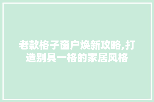 老款格子窗户焕新攻略,打造别具一格的家居风格(老格子窗在装修中的应用)
