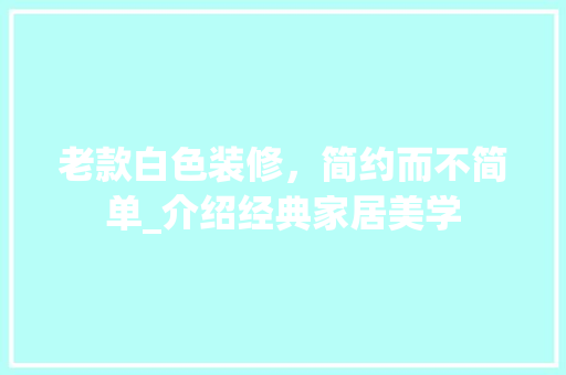 老款白色装修，简约而不简单_介绍经典家居美学(白色做旧装修效果图)