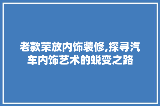 老款荣放内饰装修,探寻汽车内饰艺术的蜕变之路 老款荣放内饰装修,探寻汽车内饰艺术的蜕变之路 MI家装修经验