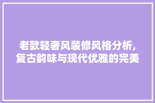 老款轻奢风装修风格分析,复古韵味与现代优雅的完美融合 老款轻奢风装修风格分析,复古韵味与现代优雅的完美融合 MI家装修经验