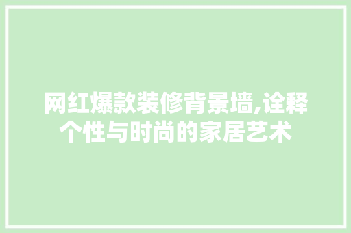 网红爆款装修背景墙,诠释个性与时尚的家居艺术(网红背景装饰)