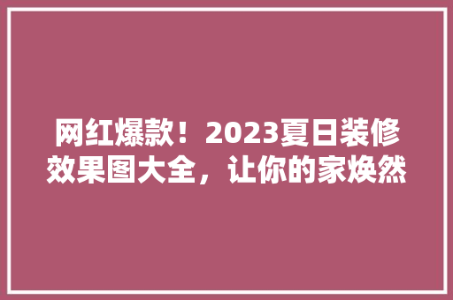 网红爆款！2023夏日装修效果图大全，让你的家焕然一新！