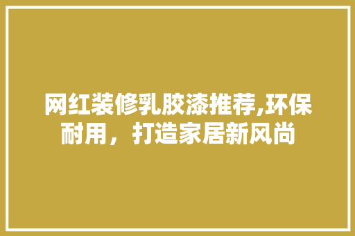 网红装修乳胶漆推荐,环保耐用，打造家居新风尚(网红乳胶漆有哪些)