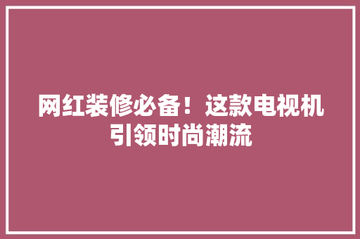 网红装修必备！这款电视机引领时尚潮流
