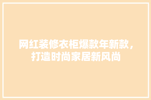 网红装修衣柜爆款年新款，打造时尚家居新风尚 网红装修衣柜爆款年新款，打造时尚家居新风尚 MI家设计指南