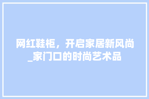网红鞋柜，开启家居新风尚_家门口的时尚艺术品(网红款鞋柜)