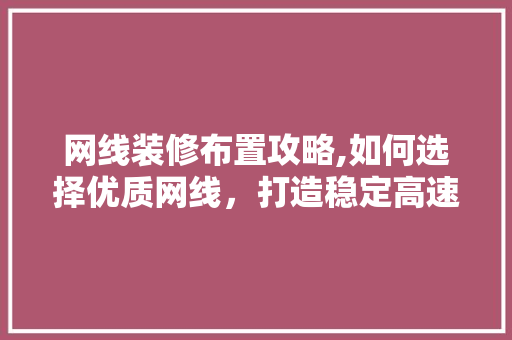网线装修布置攻略,如何选择优质网线，打造稳定高速的网络环境(网线装饰)
