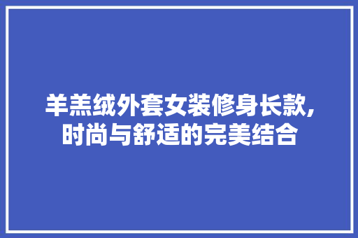 羊羔绒外套女装修身长款,时尚与舒适的完美结合 MI家装修经验 羊羔绒外套女装修身长款,时尚与舒适的完美结合 羊羔绒外套女装修身长款,时尚与舒适的完美结合 MI家装修经验