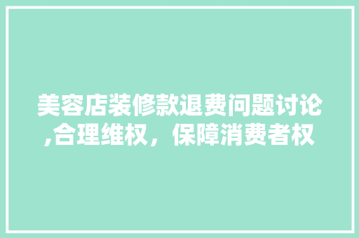 美容店装修款退费问题讨论,合理维权,保障消费者权益 MI家装修攻略 美容店装修款退费问题讨论,合理维权,保障消费者权益 美容店装修款退费问题讨论,合理维权,保障消费者权益 MI家装修攻略