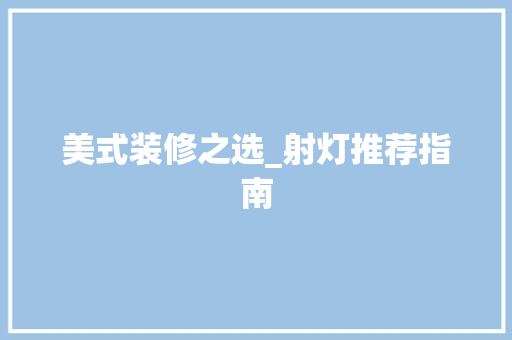 美式装修之选_射灯推荐指南(美式装修灯具如何选)