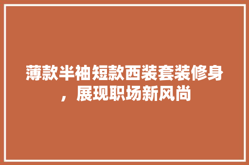 薄款半袖短款西装套装修身，展现职场新风尚 薄款半袖短款西装套装修身，展现职场新风尚 MI家设计百科