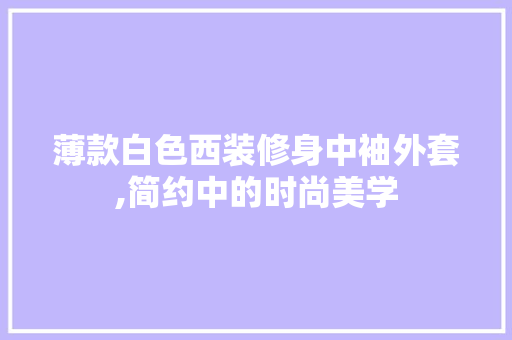 薄款白色西装修身中袖外套,简约中的时尚美学 薄款白色西装修身中袖外套,简约中的时尚美学 MI家设计百科
