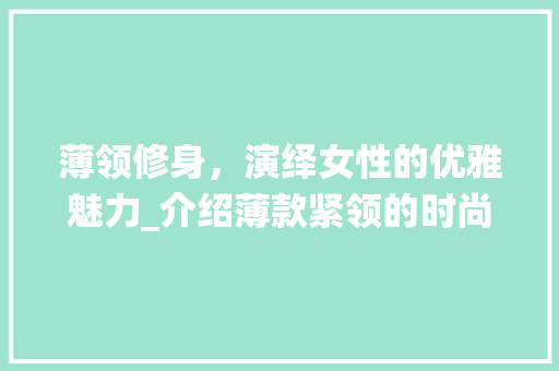 薄领修身，演绎女性的优雅魅力_介绍薄款紧领的时尚魔力 薄领修身，演绎女性的优雅魅力_介绍薄款紧领的时尚魔力 MI家设计百科