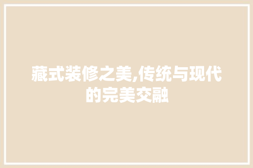 藏式装修之美,传统与现代的完美交融