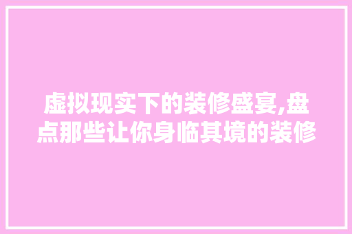 虚拟现实下的装修盛宴,盘点那些让你身临其境的装修游戏(真实装修游戏)
