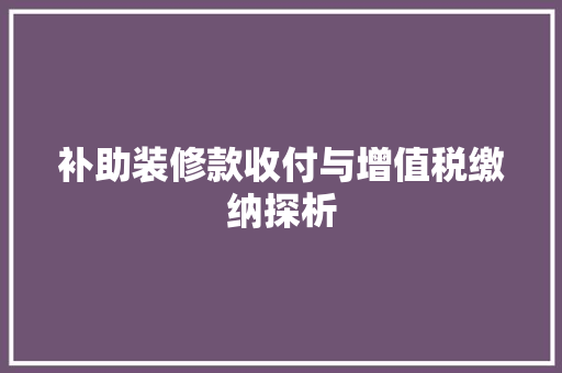 补助装修款收付与增值税缴纳探析 补助装修款收付与增值税缴纳探析 MI家设计百科