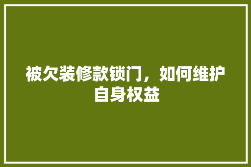 被欠装修款锁门，如何维护自身权益 被欠装修款锁门，如何维护自身权益 MI家设计百科