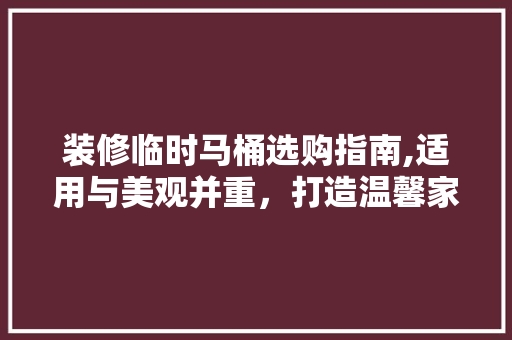 装修临时马桶选购指南,适用与美观并重，打造温馨家居 装修临时马桶选购指南,适用与美观并重，打造温馨家居 MI家设计百科