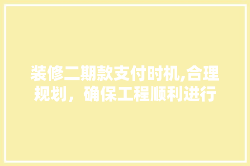 装修二期款支付时机,合理规划，确保工程顺利进行(装修二期款一般什么时候交)