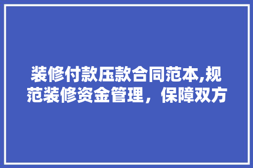装修付款压款合同范本,规范装修资金管理，保障双方权益
