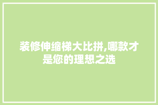 装修伸缩梯大比拼,哪款才是您的理想之选(家用伸缩梯安装视频)