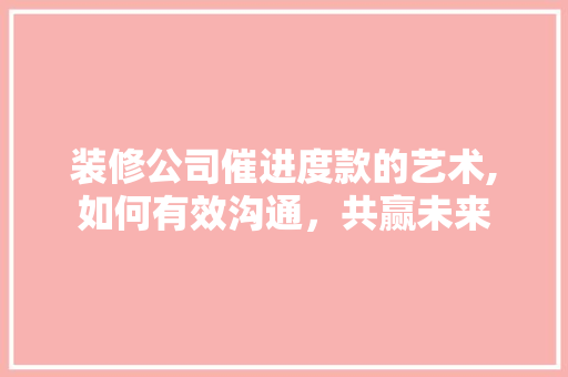 装修公司催进度款的艺术,如何有效沟通，共赢未来 装修公司催进度款的艺术,如何有效沟通，共赢未来 MI家公司推荐