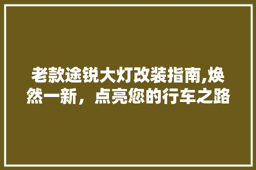 老款途锐大灯改装指南,焕然一新，点亮您的行车之路(途锐老款改新款大灯)