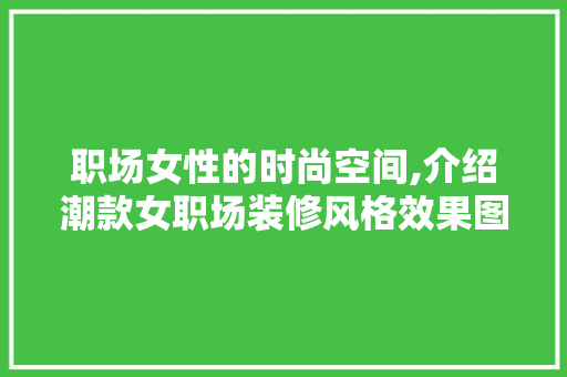 职场女性的时尚空间,介绍潮款女职场装修风格效果图 MI家公司推荐 职场女性的时尚空间,介绍潮款女职场装修风格效果图 职场女性的时尚空间,介绍潮款女职场装修风格效果图 MI家公司推荐