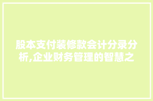 股本支付装修款会计分录分析,企业财务管理的智慧之路 股本支付装修款会计分录分析,企业财务管理的智慧之路 MI家装修经验