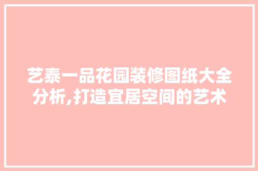 艺泰一品花园装修图纸大全分析,打造宜居空间的艺术之旅 艺泰一品花园装修图纸大全分析,打造宜居空间的艺术之旅 MI家公司推荐