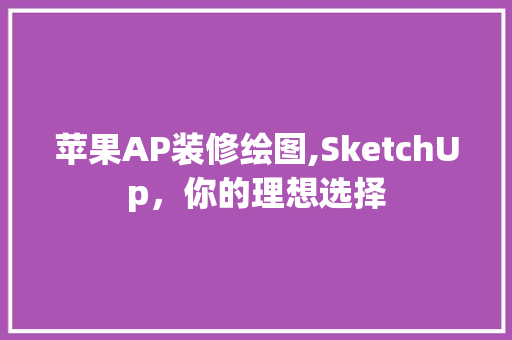 苹果AP装修绘图,SketchUp，你的理想选择 苹果AP装修绘图,SketchUp，你的理想选择 MI家公司推荐