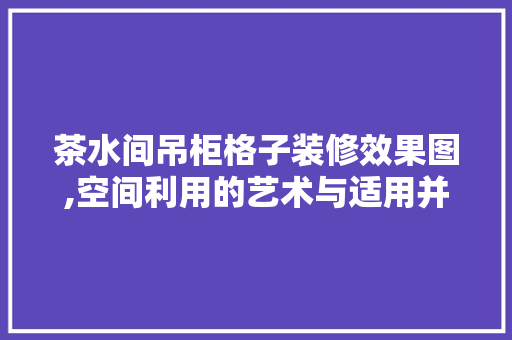 茶水间吊柜格子装修效果图,空间利用的艺术与适用并重 茶水间吊柜格子装修效果图,空间利用的艺术与适用并重 MI家设计百科