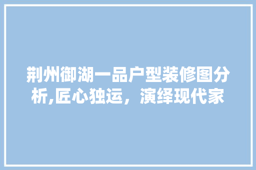 荆州御湖一品户型装修图分析,匠心独运,演绎现代家居美学 MI家设计指南 荆州御湖一品户型装修图分析,匠心独运,演绎现代家居美学 荆州御湖一品户型装修图分析,匠心独运,演绎现代家居美学 MI家设计指南