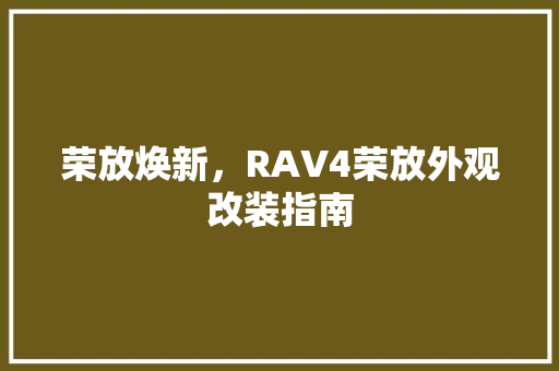 荣放焕新，RAV4荣放外观改装指南 荣放焕新，RAV4荣放外观改装指南 MI家装修攻略