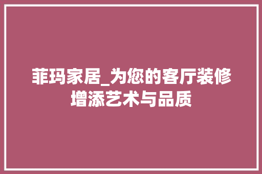 菲玛家居_为您的客厅装修增添艺术与品质