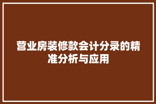 营业房装修款会计分录的精准分析与应用 营业房装修款会计分录的精准分析与应用 MI家公司推荐